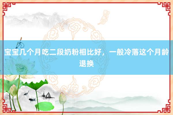 宝宝几个月吃二段奶粉相比好，一般冷落这个月龄退换