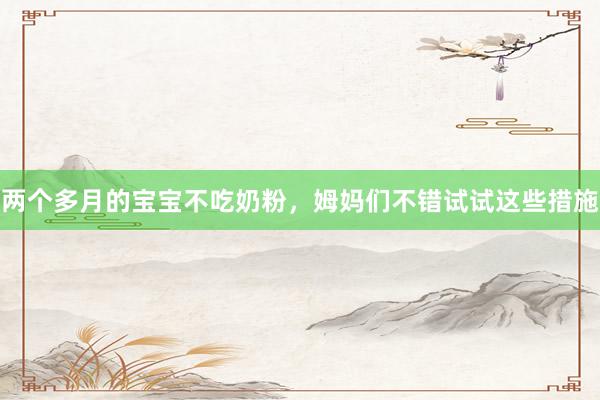 两个多月的宝宝不吃奶粉，姆妈们不错试试这些措施