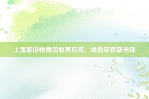 上海废旧物质回收再应用，绿色环保新先锋