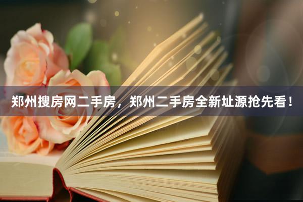 郑州搜房网二手房，郑州二手房全新址源抢先看！