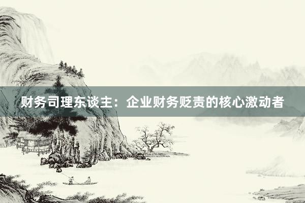 财务司理东谈主：企业财务贬责的核心激动者