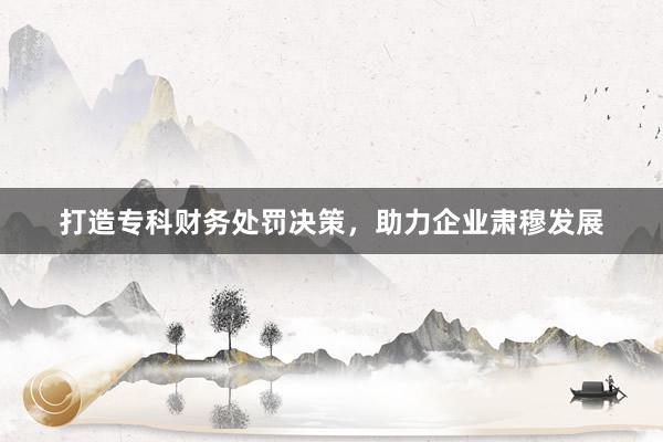 打造专科财务处罚决策，助力企业肃穆发展