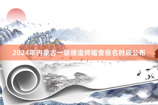 2024年内蒙古一级建造师稽查报名时辰公布