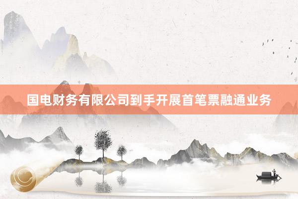 国电财务有限公司到手开展首笔票融通业务