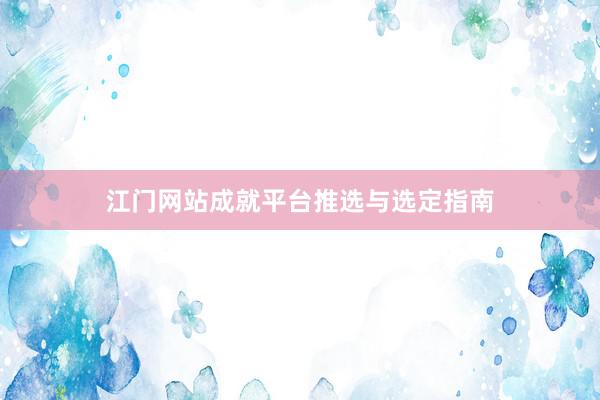 江门网站成就平台推选与选定指南