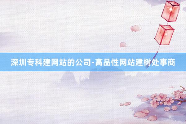深圳专科建网站的公司-高品性网站建树处事商