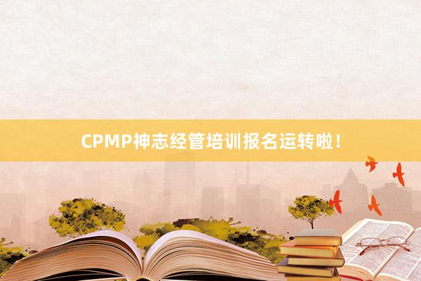 CPMP神志经管培训报名运转啦！