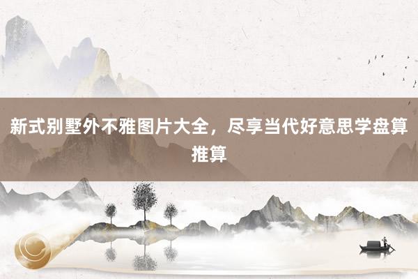 新式别墅外不雅图片大全，尽享当代好意思学盘算推算