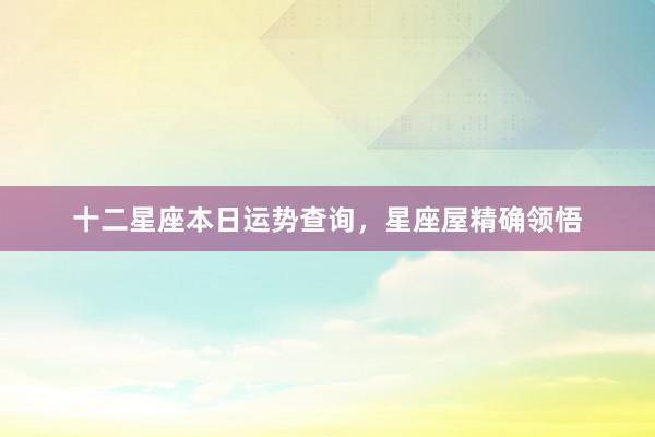 十二星座本日运势查询，星座屋精确领悟