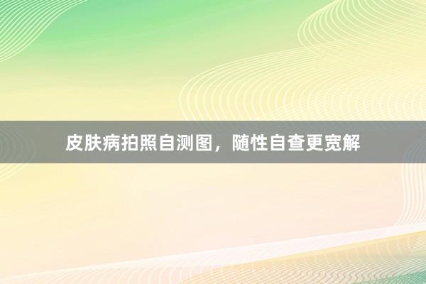 皮肤病拍照自测图，随性自查更宽解