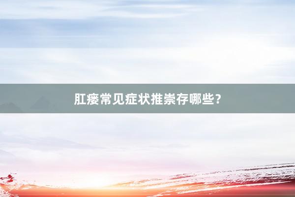 肛瘘常见症状推崇存哪些？