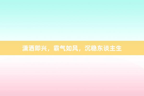 潇洒即兴，霸气如风，沉稳东谈主生