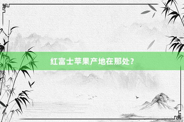 红富士苹果产地在那处？