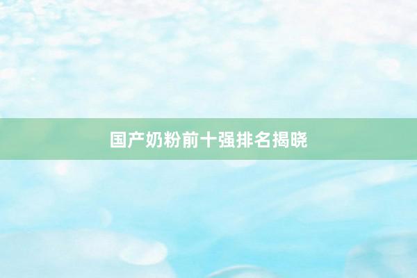 国产奶粉前十强排名揭晓