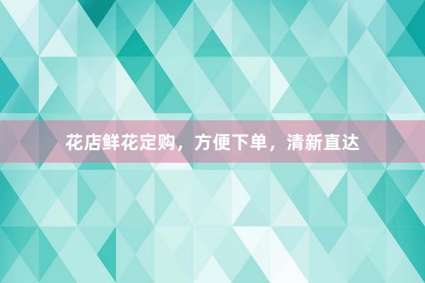 花店鲜花定购，方便下单，清新直达