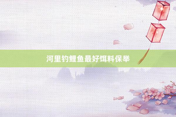 河里钓鲤鱼最好饵料保举