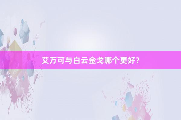 艾万可与白云金戈哪个更好？