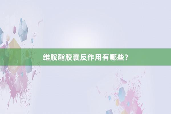 维胺酯胶囊反作用有哪些？
